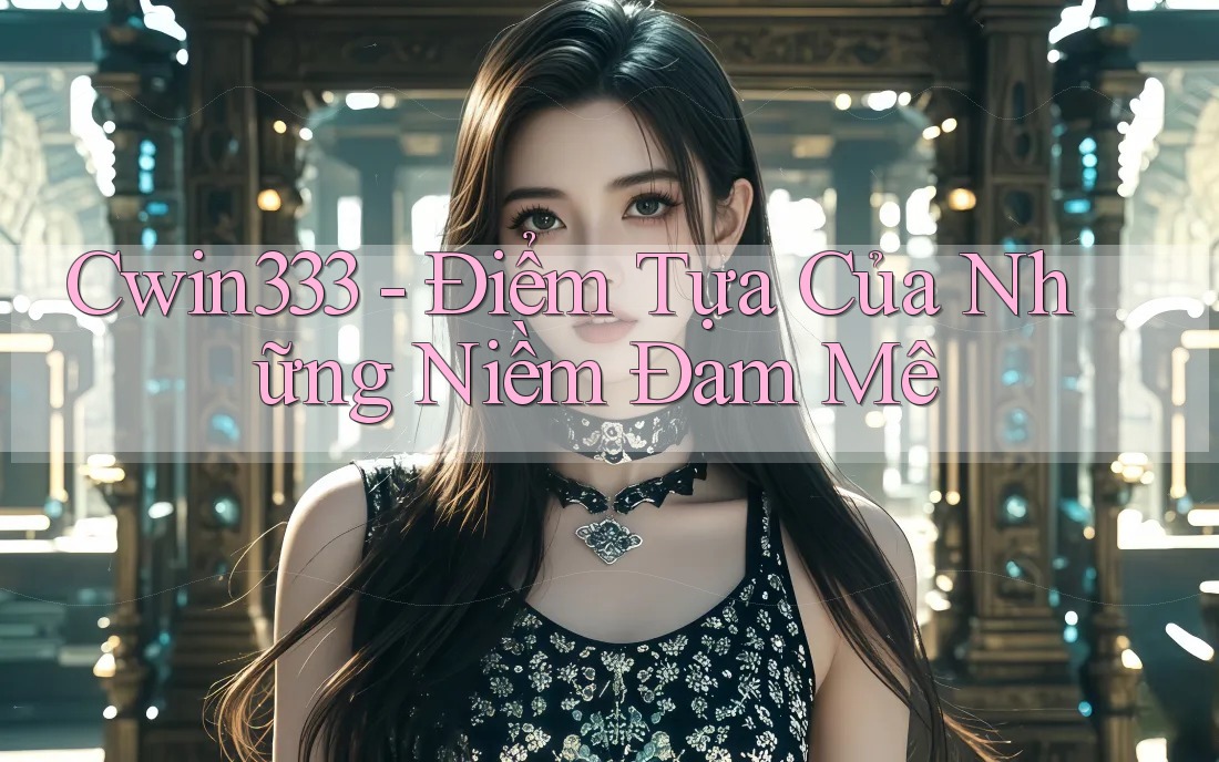 Cwin333 - Điểm Tựa Của Những Niềm Đam Mê Cwin333 - Điểm Tựa Của Những Niềm Đam Mê