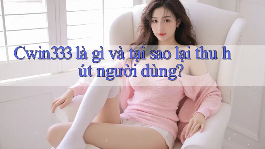 Cwin333 là gì và tại sao lại thu hút người dùng? Cwin333 là gì và tại sao lại thu hút người dùng?