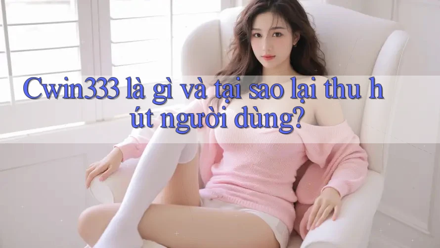 Cwin333 là gì và tại sao lại thu hút người dùng? Cwin333 là gì và tại sao lại thu hút người dùng?