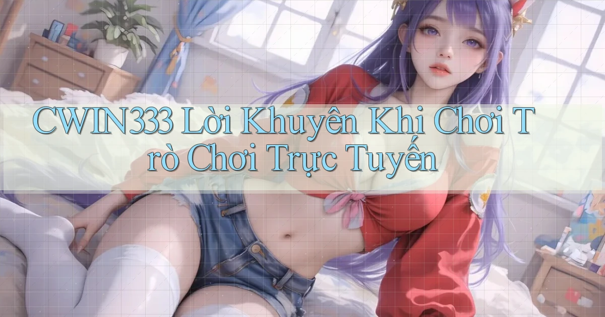 cwin333  lời khuyên khi chơi trò chơi trực tuyến