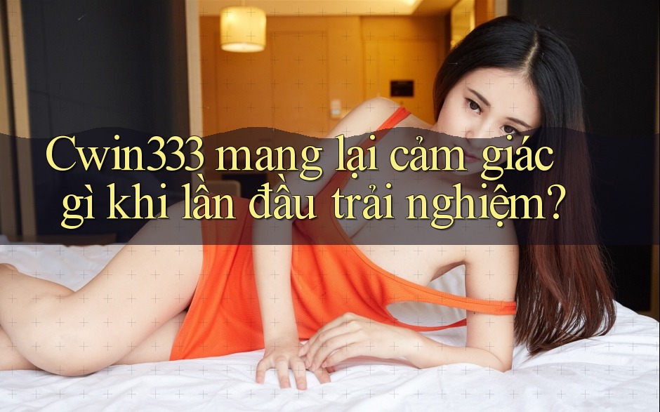 Cwin333 mang lại cảm giác gì khi lần đầu trải nghiệm? Cwin333 mang lại cảm giác gì khi lần đầu trải nghiệm?
