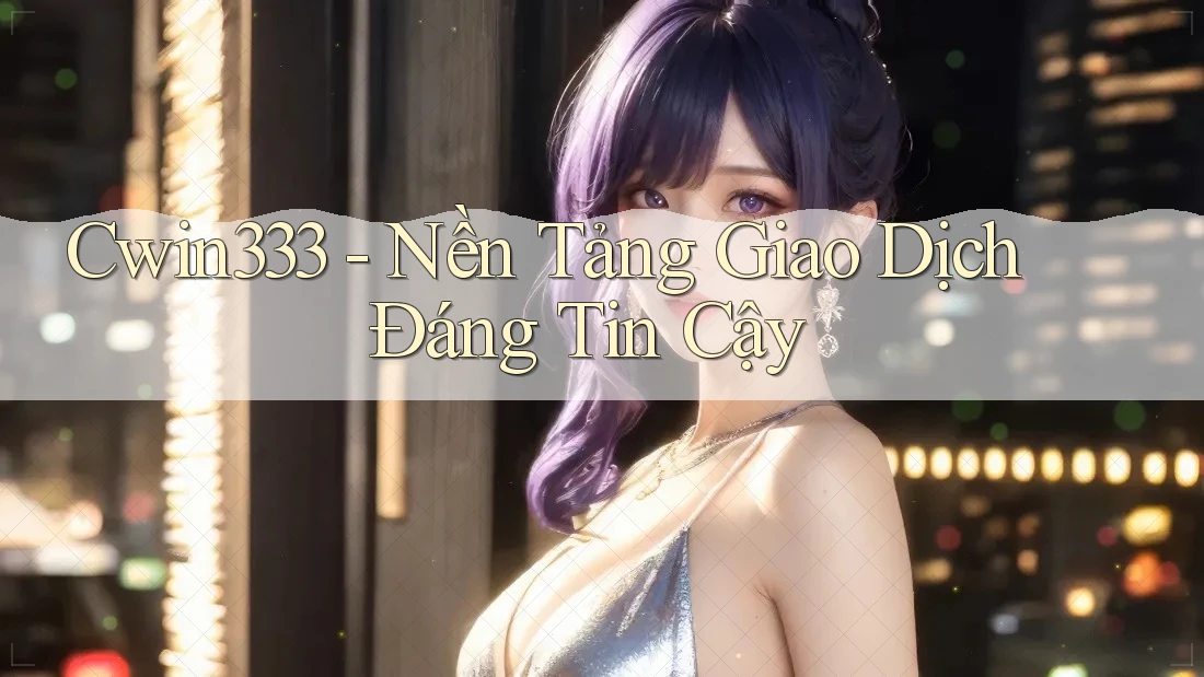 Cwin333 - Nền Tảng Giao Dịch Đáng Tin Cậy Cwin333 - Nền Tảng Giao Dịch Đáng Tin Cậy