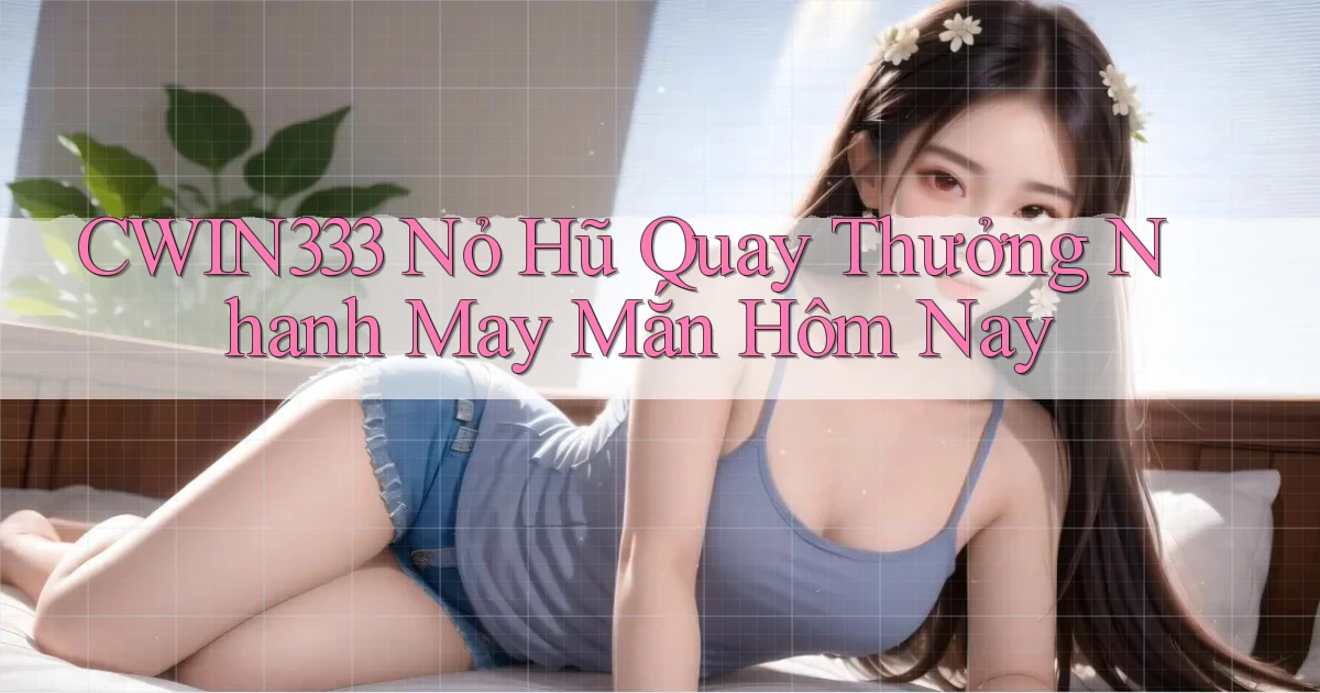 cwin333  nỏ hũ quay thưởng nhanh may mắn hôm nay