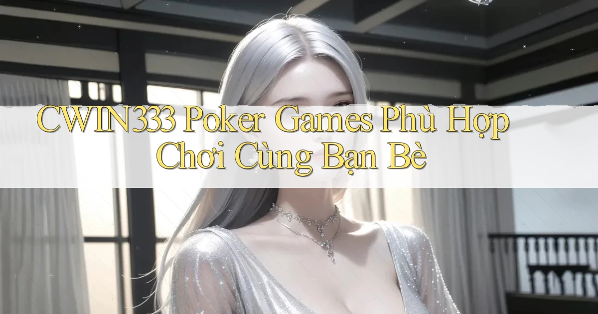 cwin333  poker games phù hợp chơi cùng bạn bè