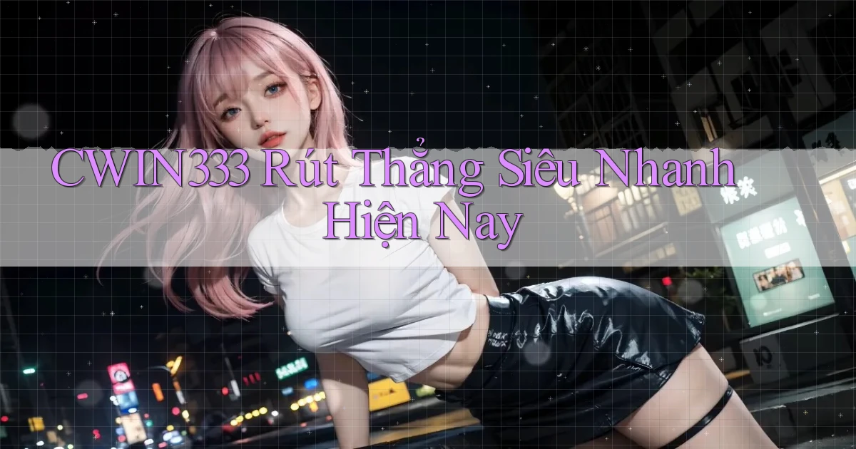 cwin333 rút thẳng siêu nhanh hiện nay