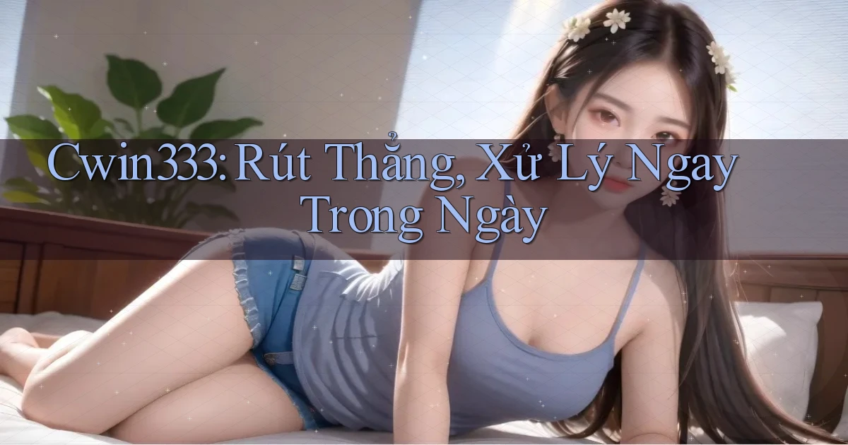 cwin333 rút thẳng xử lý ngay trong ngày