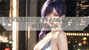 cwin333 rút về atm cực mượt hiện tại