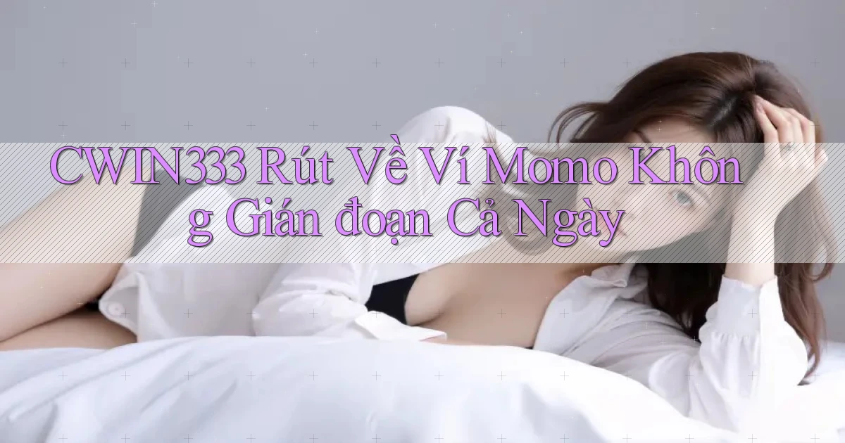 cwin333 rút về ví momo không gián đoạn cả ngày