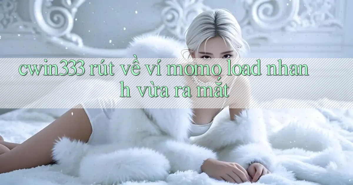 cwin333 rút về ví momo load nhanh vừa ra mắt