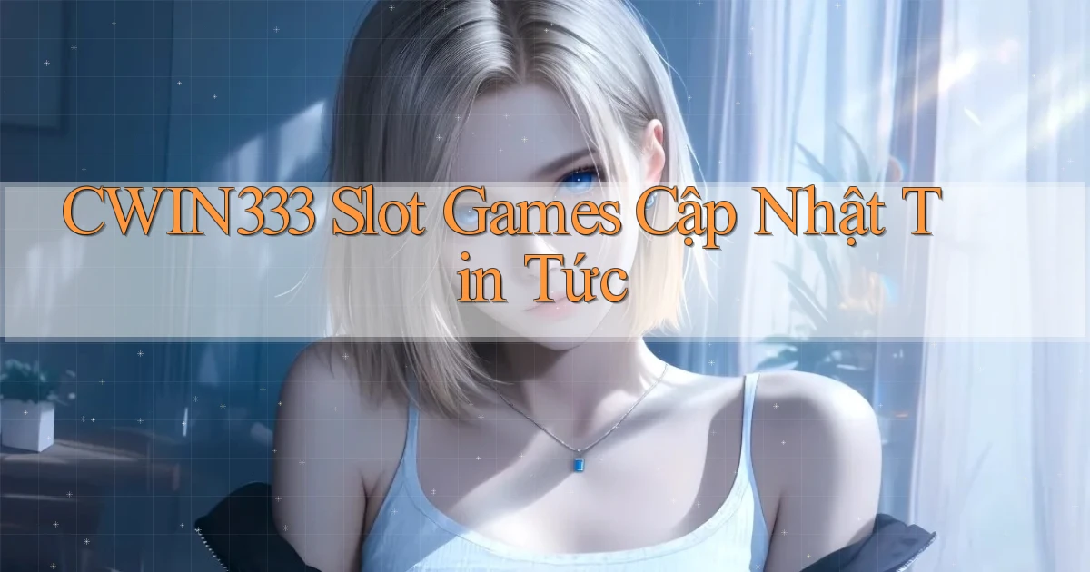 cwin333  slot games cập nhật tin tức