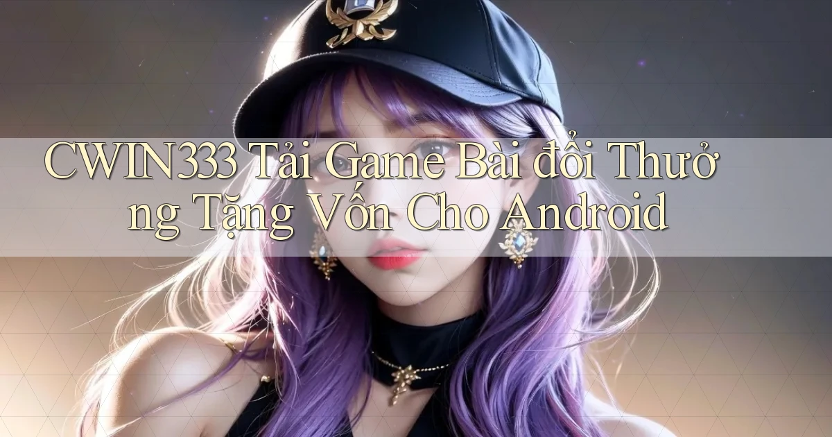 cwin333  tải game bài đổi thưởng tặng vốn cho android