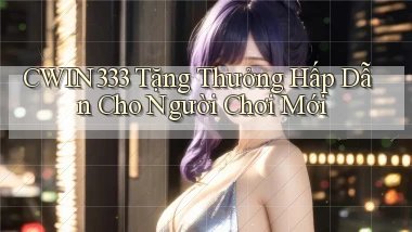 cwin333  tặng thưởng hấp dẫn cho người chơi mới