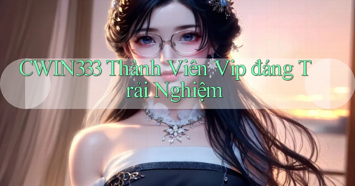 cwin333 thành viên vip đáng trải nghiệm