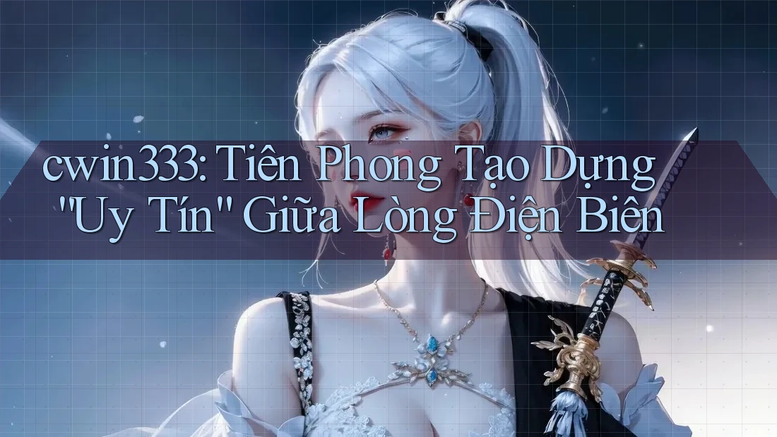 cwin333: Tiên Phong Tạo Dựng “Uy Tín” Giữa Lòng Điện Biên cwin333: Tiên Phong Tạo Dựng “Uy Tín” Giữa Lòng Điện Biên