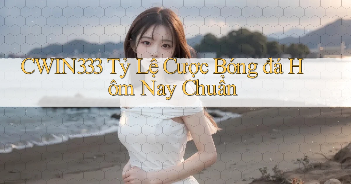cwin333  tỷ lệ cược bóng đá hôm nay chuẩn