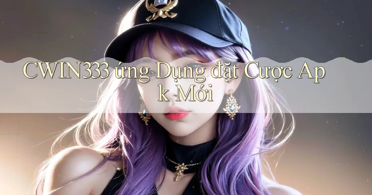 cwin333  ứng dụng đặt cược apk mới