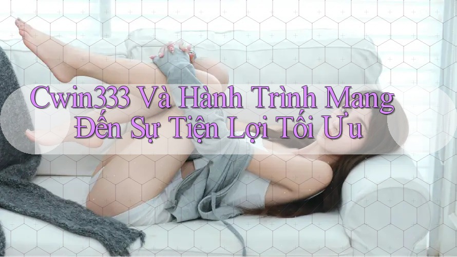 Cwin333 Và Hành Trình Mang Đến Sự Tiện Lợi Tối Ưu Cwin333 Và Hành Trình Mang Đến Sự Tiện Lợi Tối Ưu