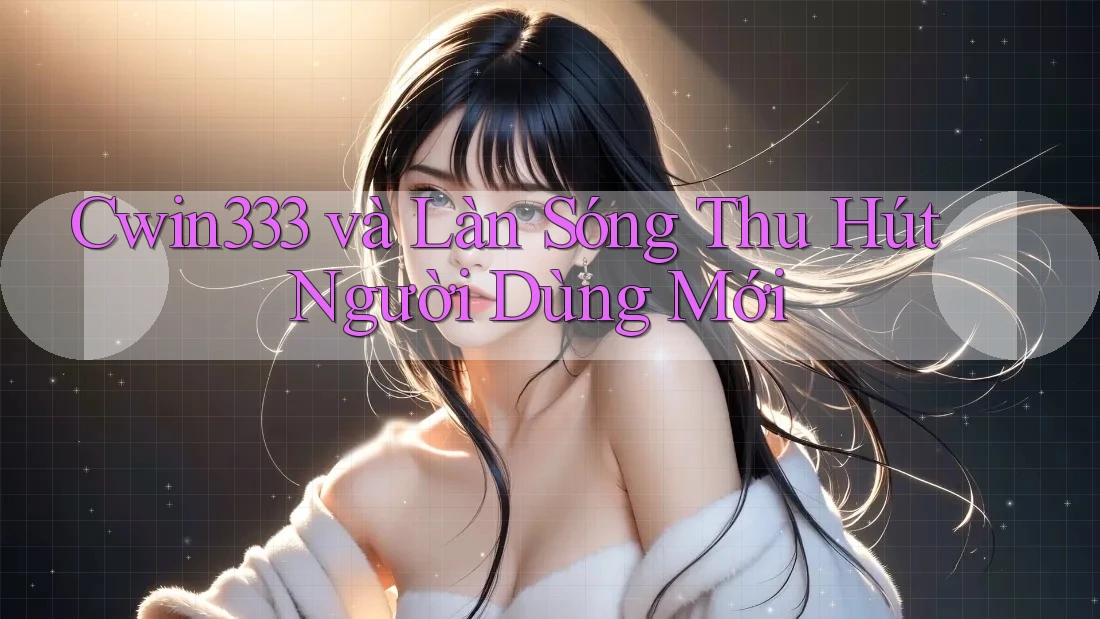 Cwin333 và Làn Sóng Thu Hút Người Dùng Mới Cwin333 và Làn Sóng Thu Hút Người Dùng Mới