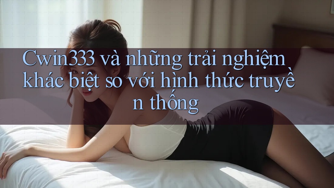 Cwin333 và những trải nghiệm khác biệt so với hình thức truyền thống Cwin333 và những trải nghiệm khác biệt so với hình thức truyền thống