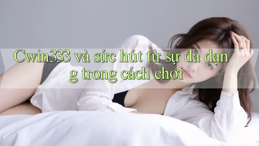 Cwin333 và sức hút từ sự đa dạng trong cách chơi Cwin333 và sức hút từ sự đa dạng trong cách chơi