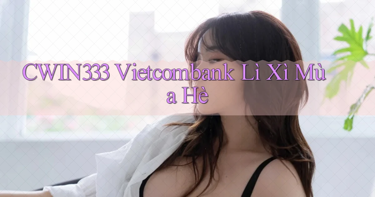 cwin333 vietcombank lì xì mùa hè