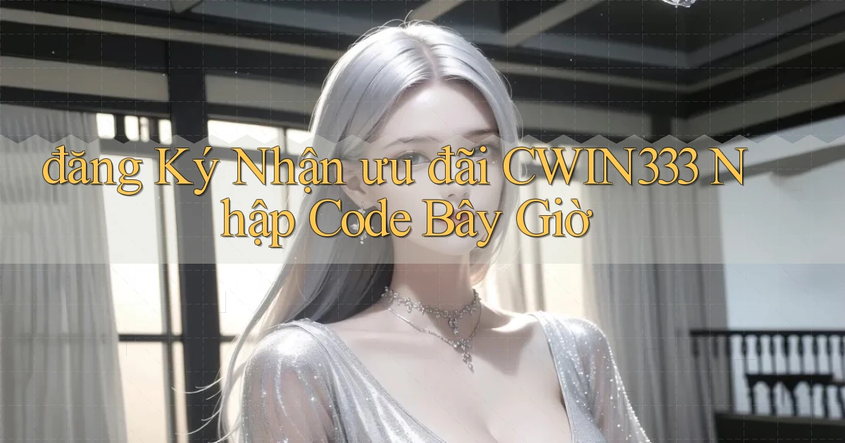 đăng ký nhận ưu đãi cwin333 nhập code bây giờ