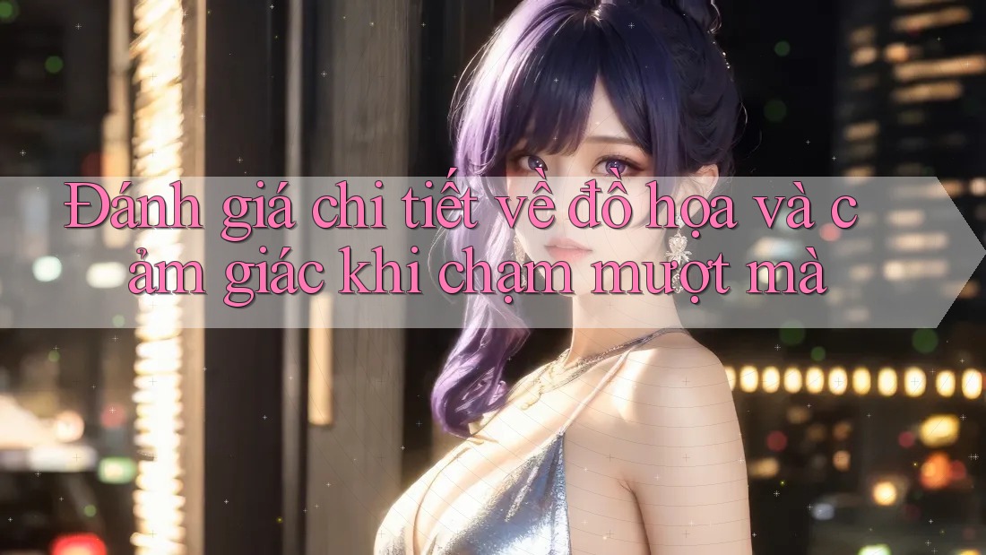Đánh giá chi tiết về đồ họa và cảm giác khi chạm mượt mà Đánh giá chi tiết về đồ họa và cảm giác khi chạm mượt mà