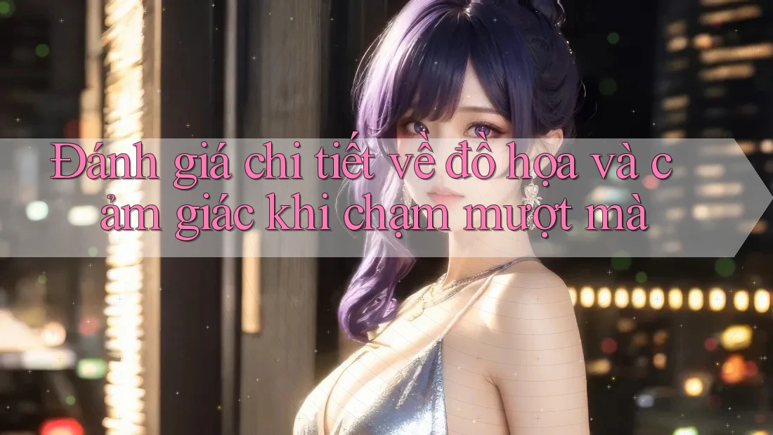 Đánh giá chi tiết về đồ họa và cảm giác khi chạm mượt mà Đánh giá chi tiết về đồ họa và cảm giác khi chạm mượt mà
