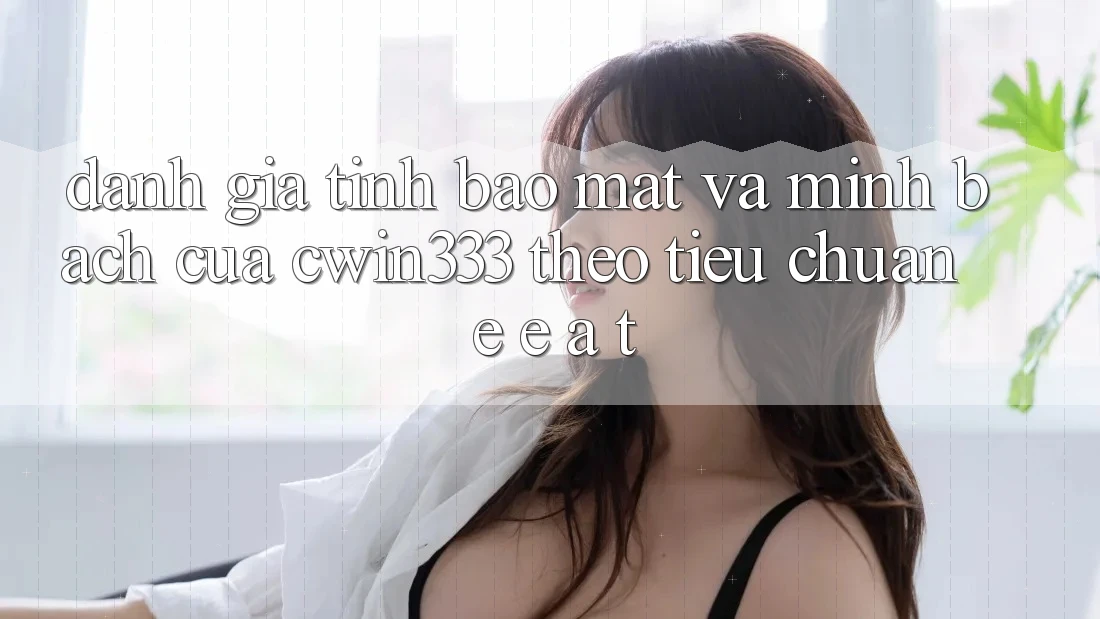 Đánh Giá Tính Bảo Mật Và Minh bạch Của cwin333 Theo Tiêu Chuẩn E-E-A-T