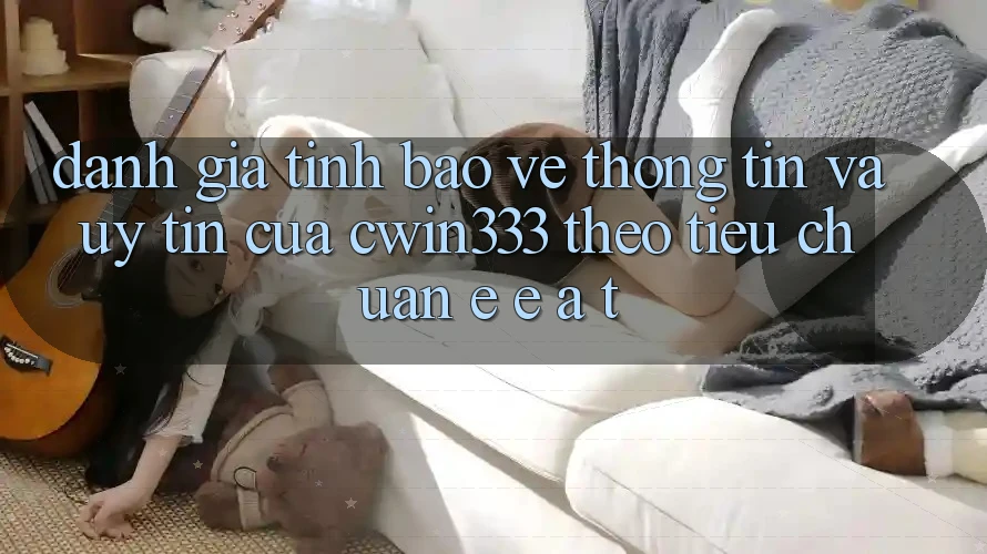 Đánh Giá Tính Bảo vệ thông tin Và Uy Tín Của cwin333 Theo Tiêu Chuẩn E-E-A-T