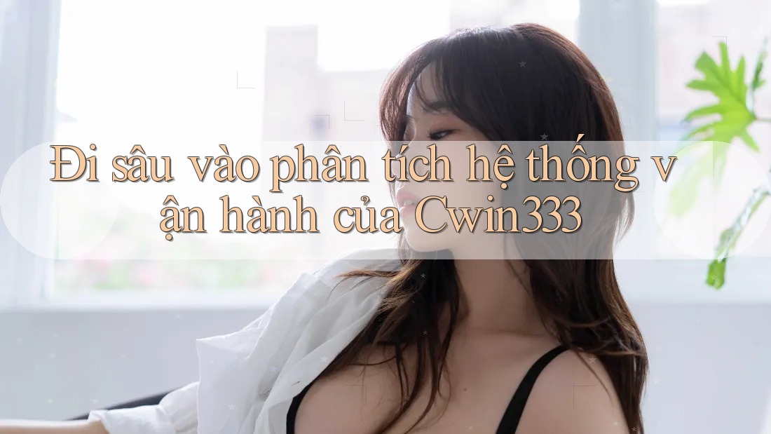 Đi sâu vào phân tích hệ thống vận hành của Cwin333 Đi sâu vào phân tích hệ thống vận hành của Cwin333