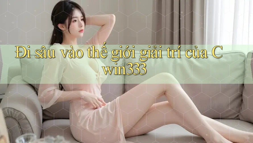 Đi sâu vào thế giới giải trí của Cwin333 Đi sâu vào thế giới giải trí của Cwin333