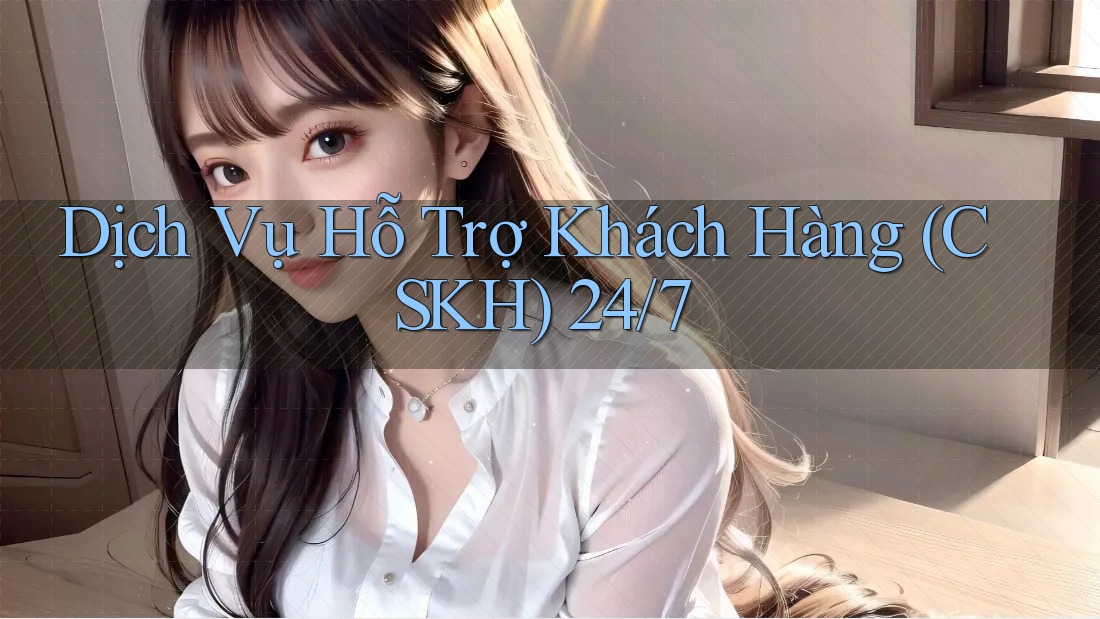 Dịch Vụ Hỗ Trợ Khách Hàng (CSKH) 24/7 Dịch Vụ Hỗ Trợ Khách Hàng (CSKH) 24/7