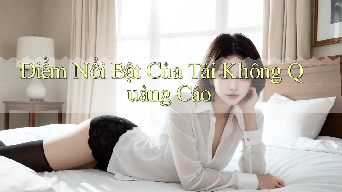 Điểm Nổi Bật Của Tải Không Quảng Cáo Điểm Nổi Bật Của Tải Không Quảng Cáo