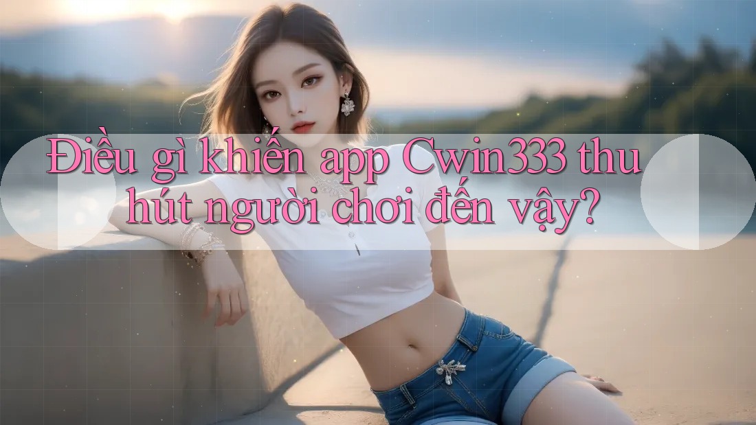 Điều gì khiến app Cwin333 thu hút người chơi đến vậy? Điều gì khiến app Cwin333 thu hút người chơi đến vậy?