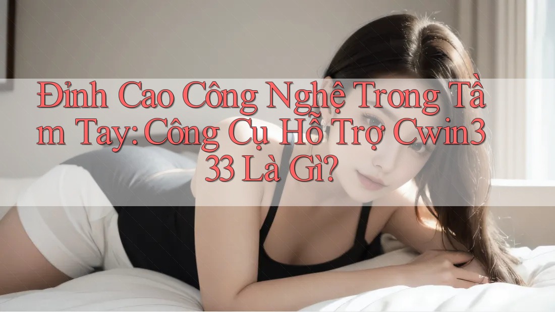 Đỉnh Cao Công Nghệ Trong Tầm Tay: Công Cụ Hỗ Trợ Cwin333 Là Gì? Đỉnh Cao Công Nghệ Trong Tầm Tay: Công Cụ Hỗ Trợ Cwin333 Là Gì?