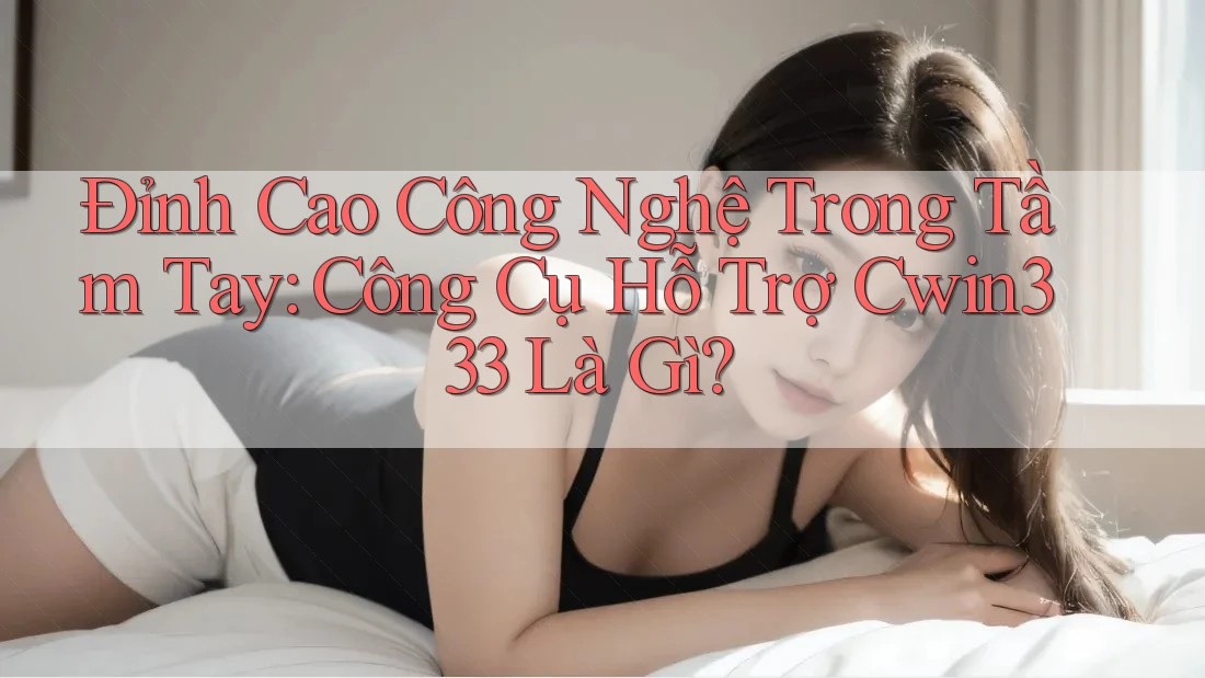 Đỉnh Cao Công Nghệ Trong Tầm Tay: Công Cụ Hỗ Trợ Cwin333 Là Gì? Đỉnh Cao Công Nghệ Trong Tầm Tay: Công Cụ Hỗ Trợ Cwin333 Là Gì?