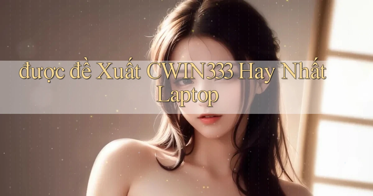 được đề xuất cwin333 hay nhất laptop