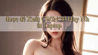 được đề xuất cwin333 hay nhất laptop