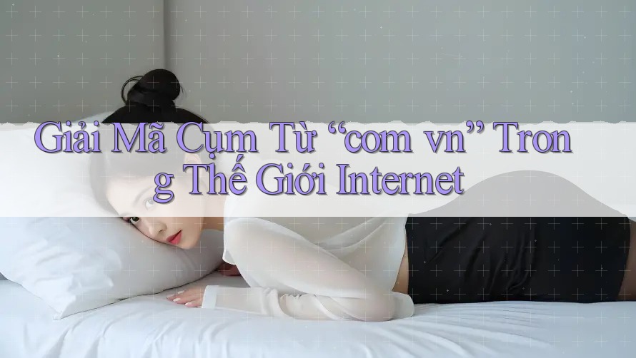 Giải Mã Cụm Từ “com vn” Trong Thế Giới Internet Giải Mã Cụm Từ “com vn” Trong Thế Giới Internet