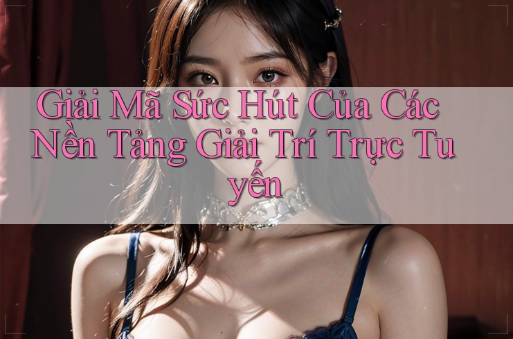 Giải Mã Sức Hút Của Các Nền Tảng Giải Trí Trực Tuyến Giải Mã Sức Hút Của Các Nền Tảng Giải Trí Trực Tuyến