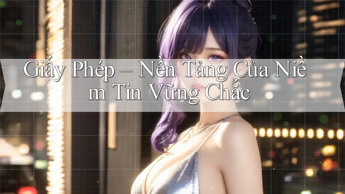 Giấy Phép - Nền Tảng Của Niềm Tin Vững Chắc Giấy Phép - Nền Tảng Của Niềm Tin Vững Chắc