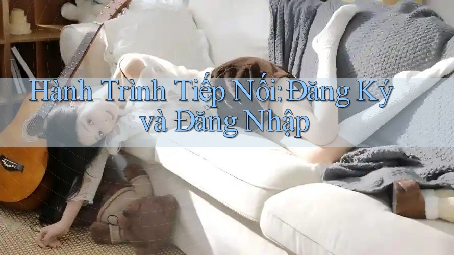 Hành Trình Tiếp Nối: Đăng Ký và Đăng Nhập Hành Trình Tiếp Nối: Đăng Ký và Đăng Nhập