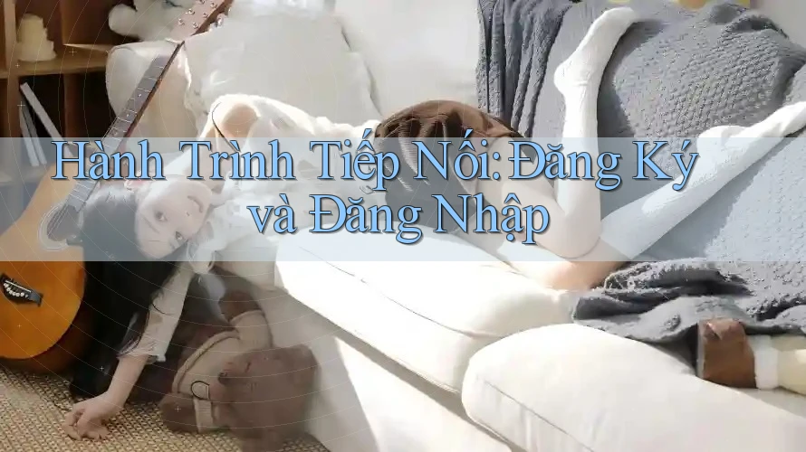Hành Trình Tiếp Nối: Đăng Ký và Đăng Nhập Hành Trình Tiếp Nối: Đăng Ký và Đăng Nhập