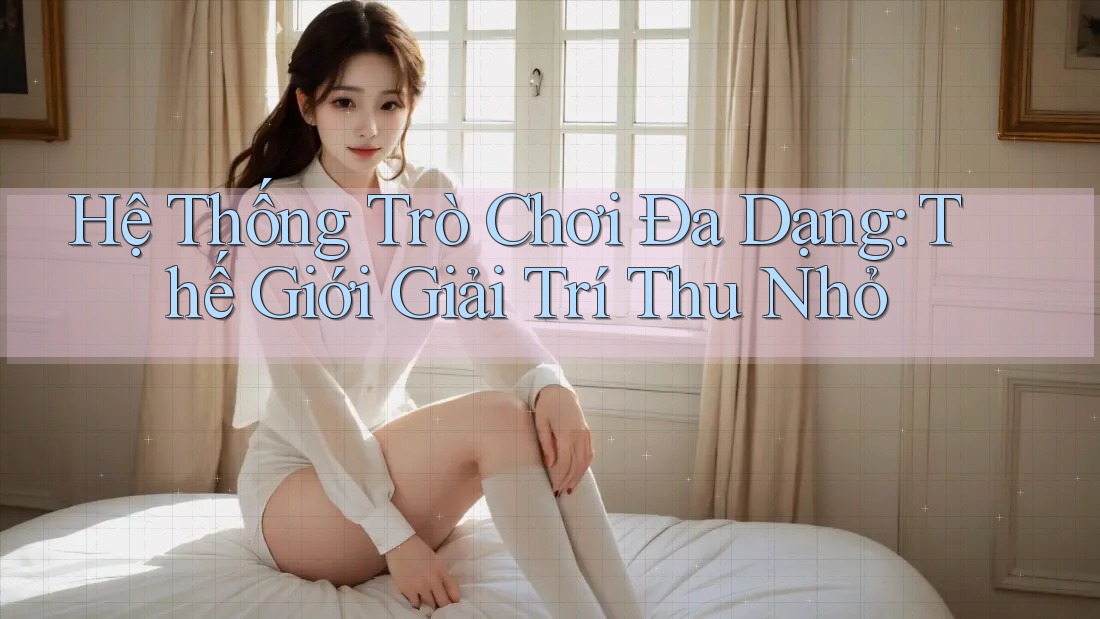 Hệ Thống Trò Chơi Đa Dạng: Thế Giới Giải Trí Thu Nhỏ Hệ Thống Trò Chơi Đa Dạng: Thế Giới Giải Trí Thu Nhỏ
