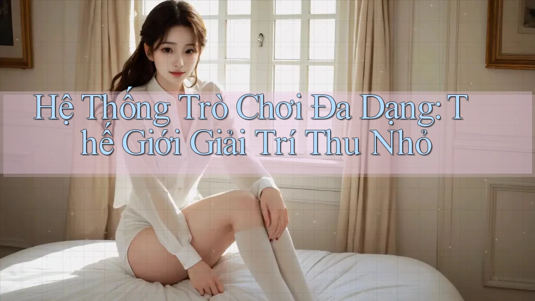 Hệ Thống Trò Chơi Đa Dạng: Thế Giới Giải Trí Thu Nhỏ Hệ Thống Trò Chơi Đa Dạng: Thế Giới Giải Trí Thu Nhỏ