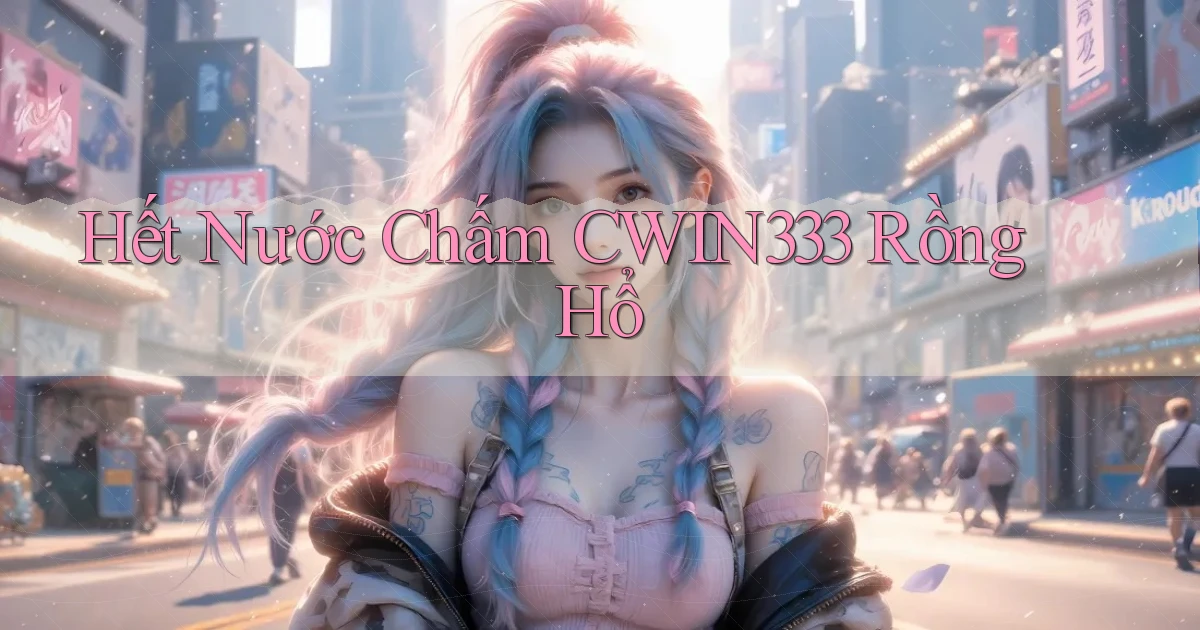 hết nước chấm cwin333 rồng hổ