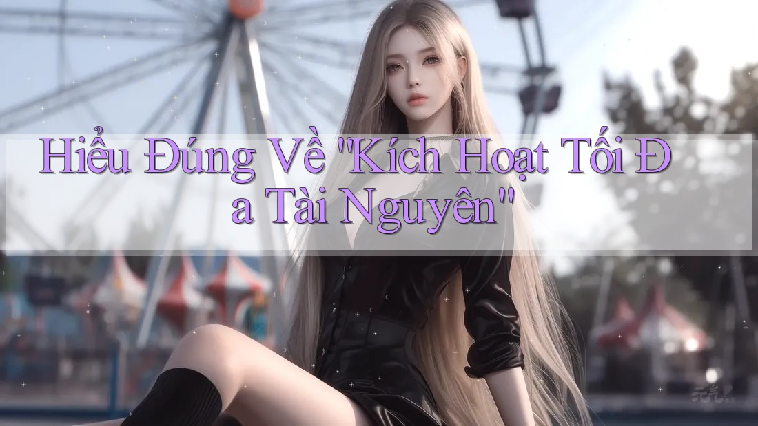Hiểu Đúng Về “Kích Hoạt Tối Đa Tài Nguyên”