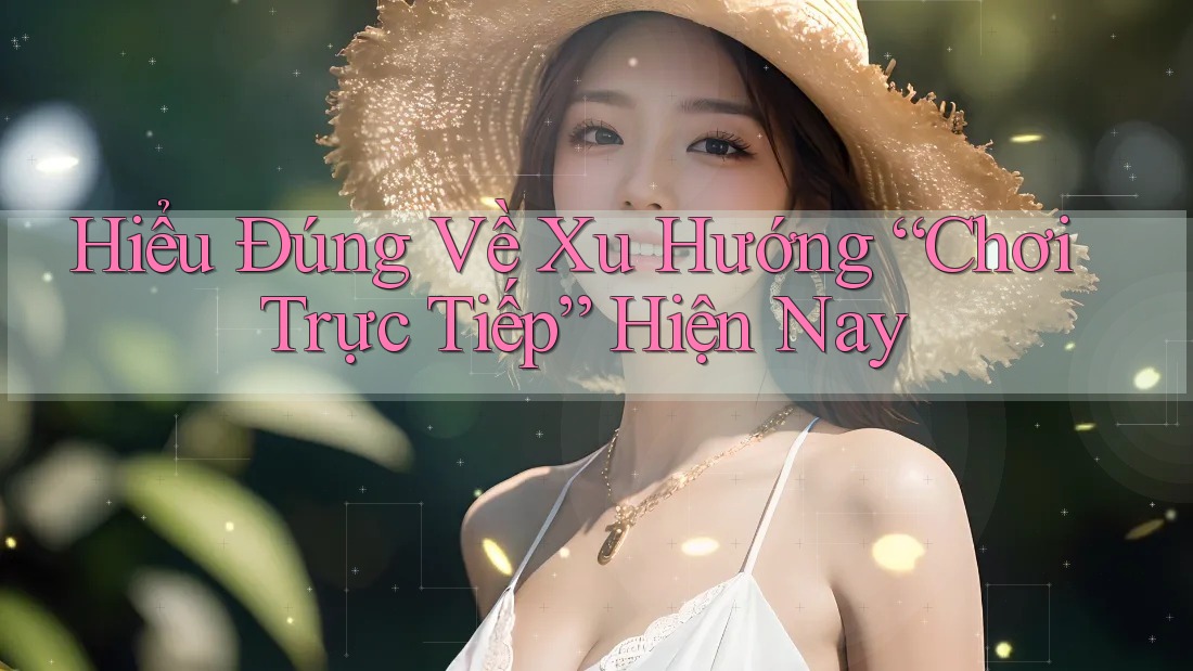 Hiểu Đúng Về Xu Hướng “Chơi Trực Tiếp” Hiện Nay Hiểu Đúng Về Xu Hướng “Chơi Trực Tiếp” Hiện Nay
