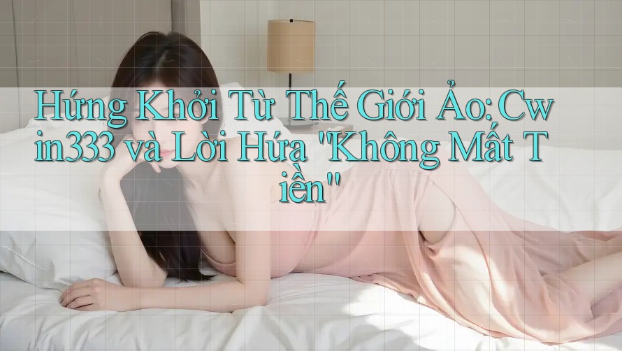 Hứng Khởi Từ Thế Giới Ảo: Cwin333 và Lời Hứa “Không Mất Tiền” Hứng Khởi Từ Thế Giới Ảo: Cwin333 và Lời Hứa “Không Mất Tiền”